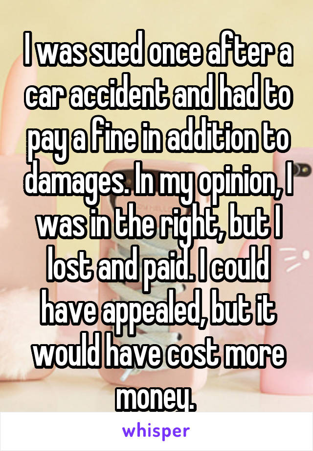 I was sued once after a car accident and had to pay a fine in addition to damages. In my opinion, I was in the right, but I lost and paid. I could have appealed, but it would have cost more money. 