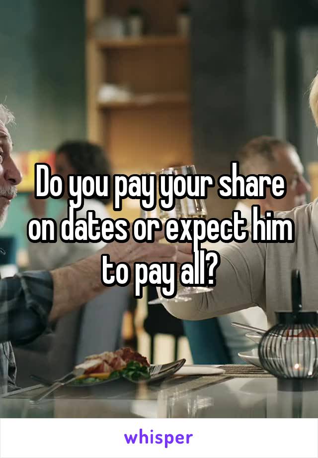 Do you pay your share on dates or expect him to pay all?