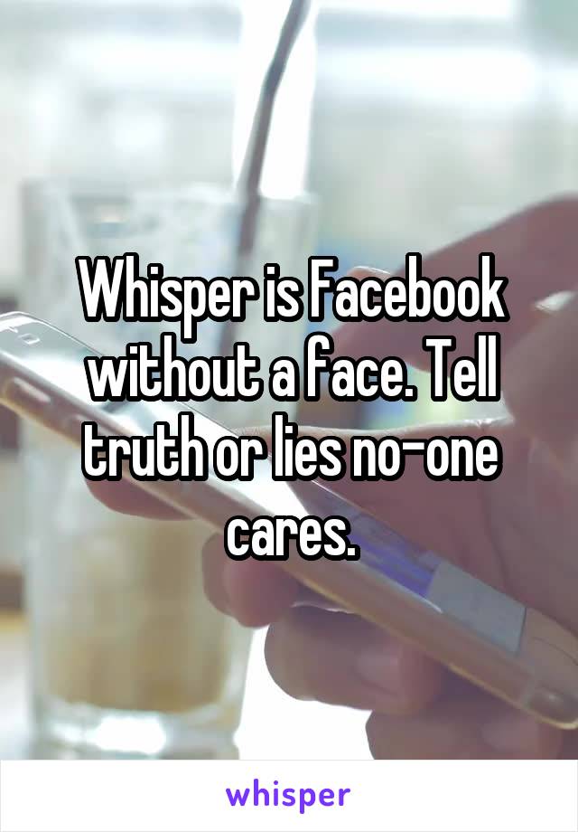 Whisper is Facebook without a face. Tell truth or lies no-one cares.