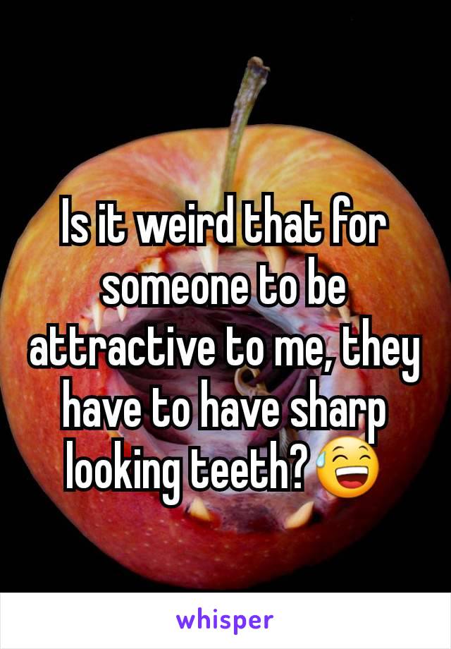 Is it weird that for someone to be attractive to me, they have to have sharp looking teeth?😅