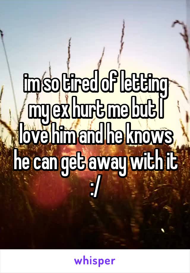 im so tired of letting my ex hurt me but I love him and he knows he can get away with it :/
