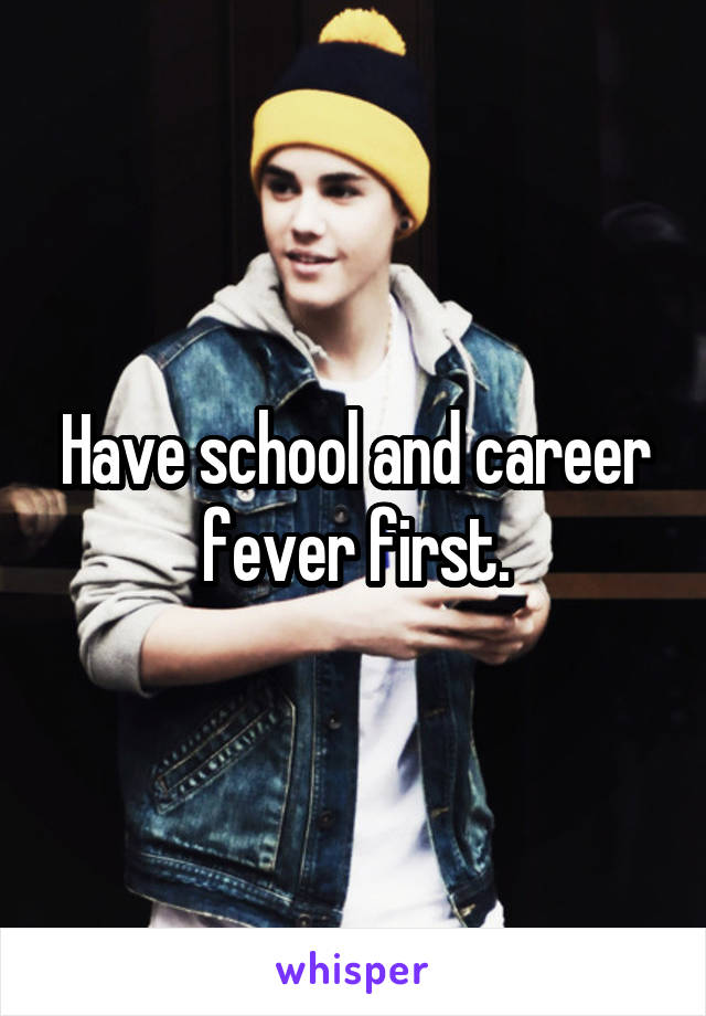 Have school and career fever first.