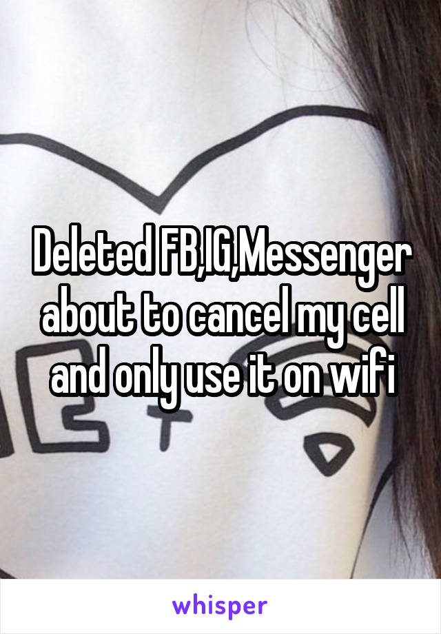 Deleted FB,IG,Messenger about to cancel my cell and only use it on wifi