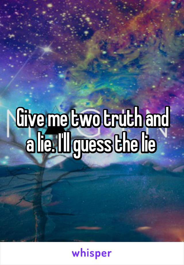 Give me two truth and a lie. I'll guess the lie 