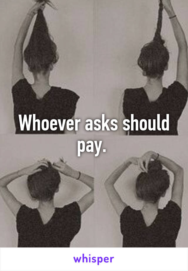 Whoever asks should pay. 