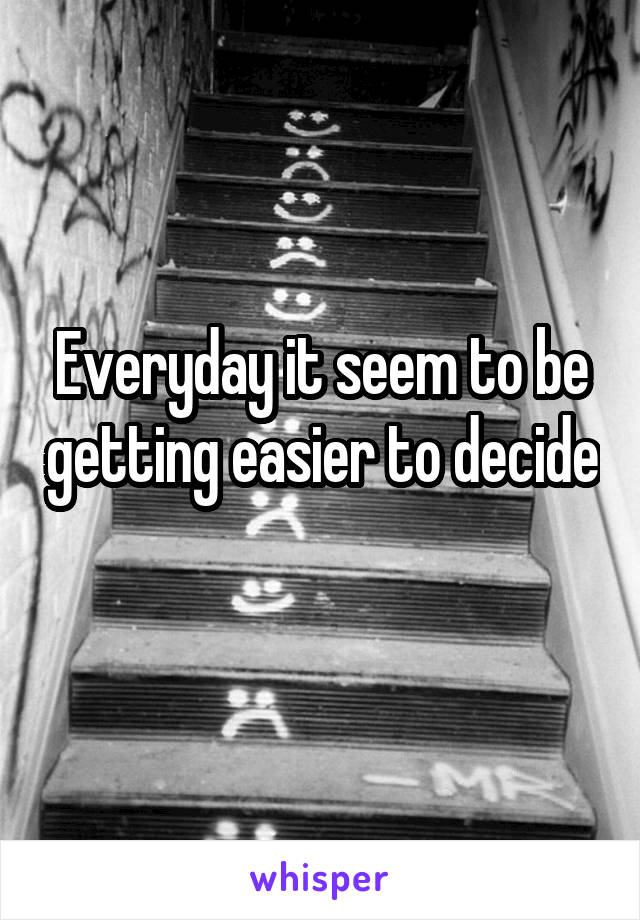 Everyday it seem to be getting easier to decide 