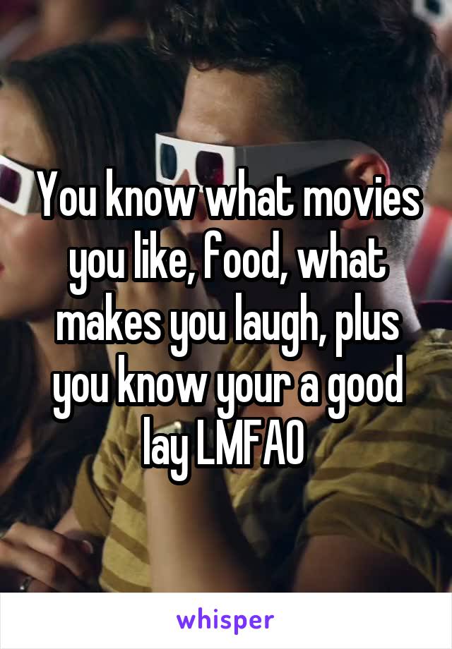 You know what movies you like, food, what makes you laugh, plus you know your a good lay LMFAO 