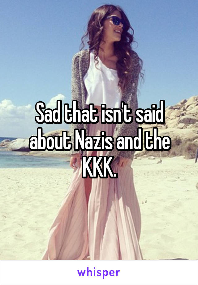 Sad that isn't said about Nazis and the KKK.
