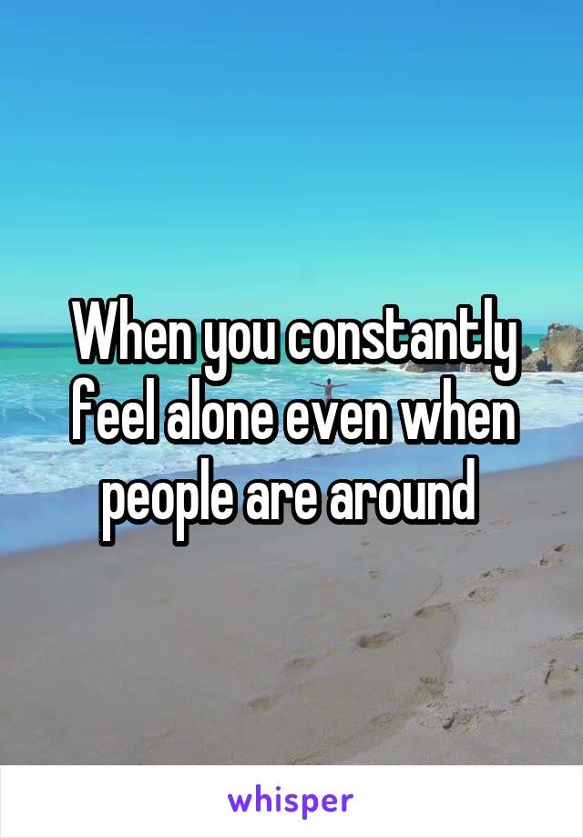 When you constantly feel alone even when people are around 