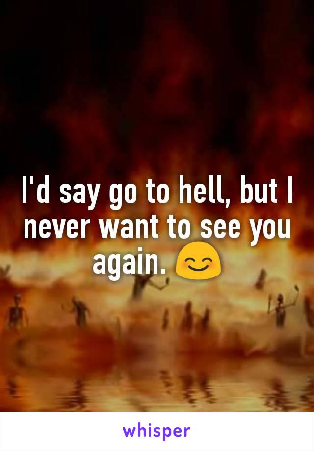 I'd say go to hell, but I never want to see you again. 😊