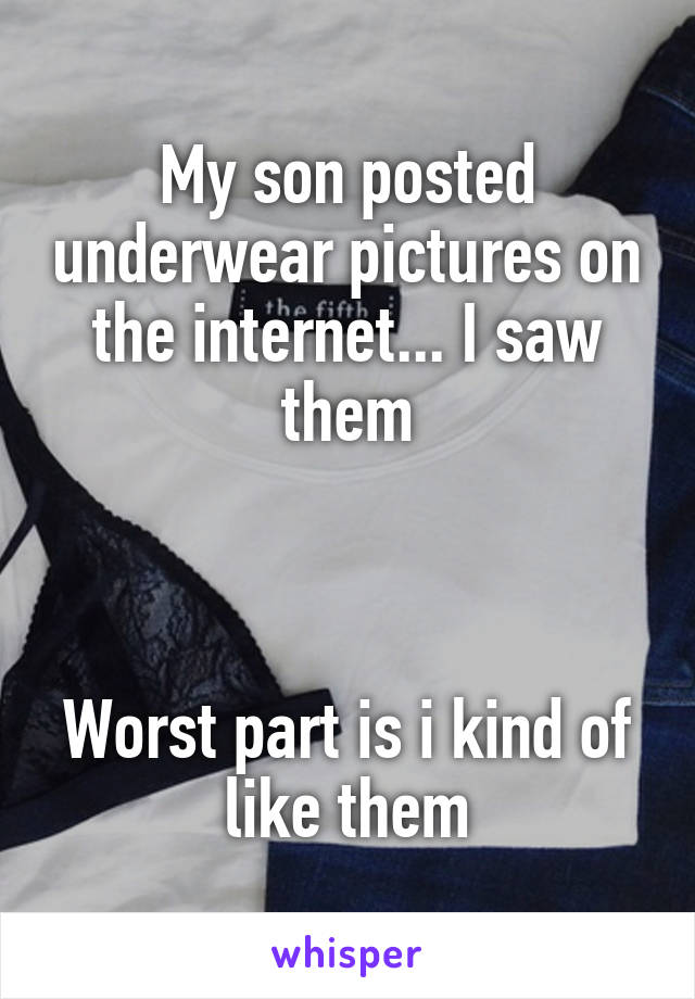 My son posted underwear pictures on the internet... I saw them



Worst part is i kind of like them