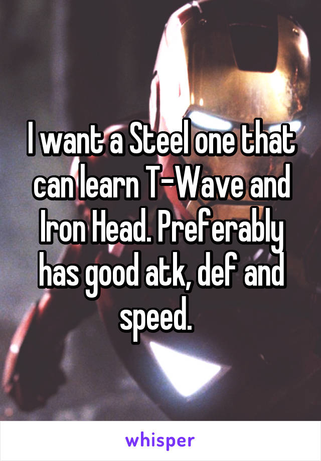 I want a Steel one that can learn T-Wave and Iron Head. Preferably has good atk, def and speed.  