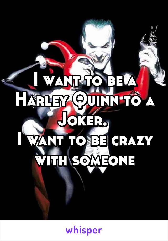 I want to be a Harley Quinn to a Joker. 
I want to be crazy with someone