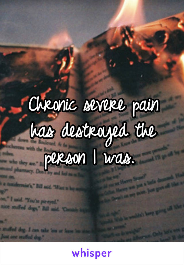 Chronic severe pain has destroyed the person I was. 
