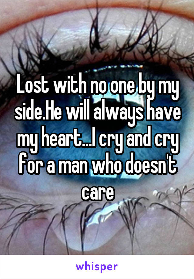 Lost with no one by my side.He will always have my heart...I cry and cry for a man who doesn't care