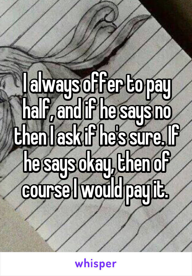 I always offer to pay half, and if he says no then I ask if he's sure. If he says okay, then of course I would pay it. 