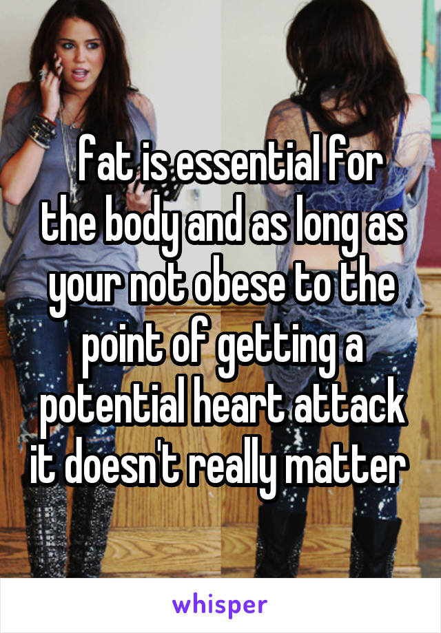   fat is essential for the body and as long as your not obese to the point of getting a potential heart attack it doesn't really matter 