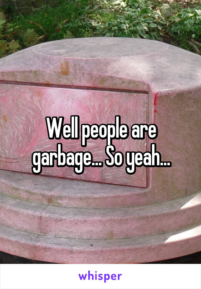 Well people are garbage... So yeah...