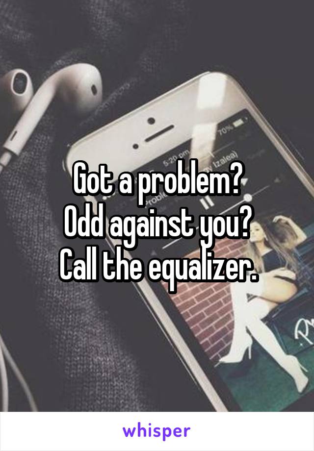 Got a problem?
Odd against you?
Call the equalizer.