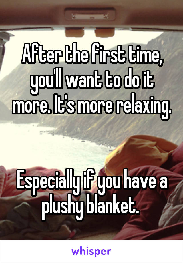 After the first time, you'll want to do it more. It's more relaxing. 

Especially if you have a plushy blanket. 