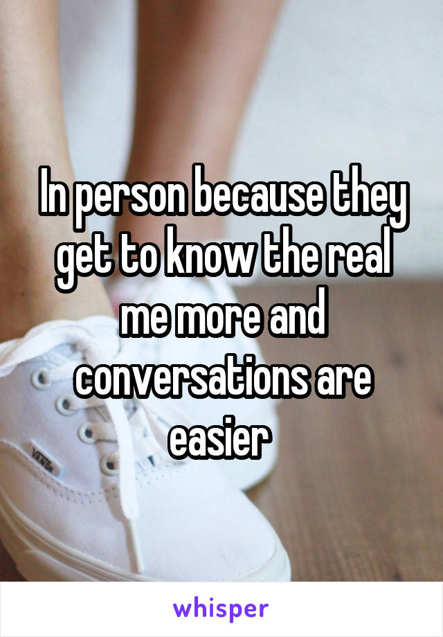 In person because they get to know the real me more and conversations are easier 