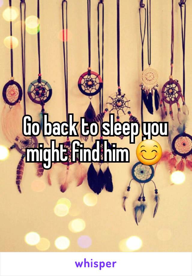 Go back to sleep you might find him 😊
