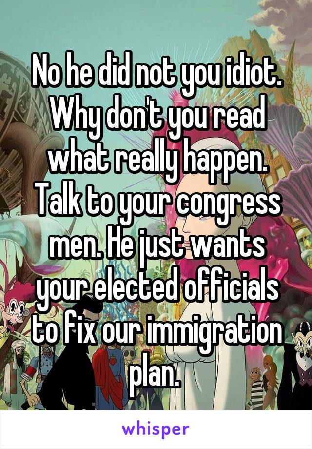 No he did not you idiot. Why don't you read what really happen. Talk to your congress men. He just wants your elected officials to fix our immigration plan. 
