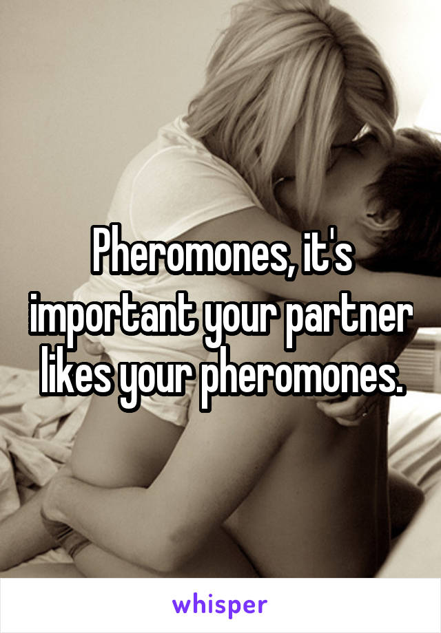 Pheromones, it's important your partner likes your pheromones.