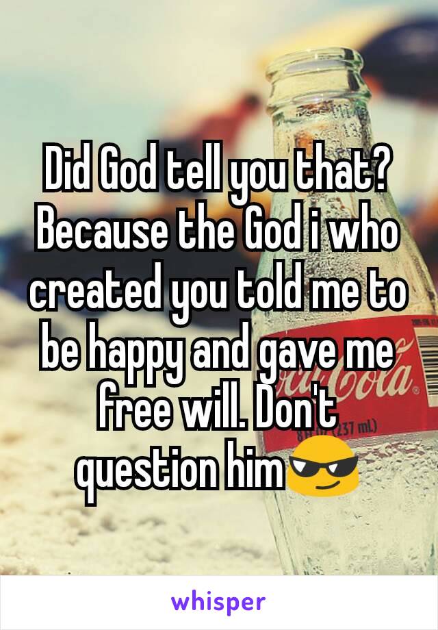 Did God tell you that? Because the God i who created you told me to be happy and gave me free will. Don't question him😎