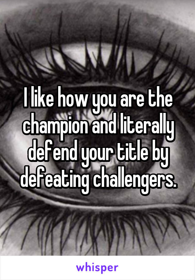 I like how you are the champion and literally defend your title by defeating challengers.