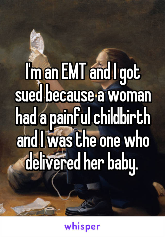 I'm an EMT and I got sued because a woman had a painful childbirth and I was the one who delivered her baby. 
