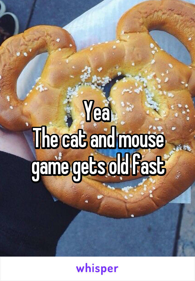 Yea 
The cat and mouse game gets old fast