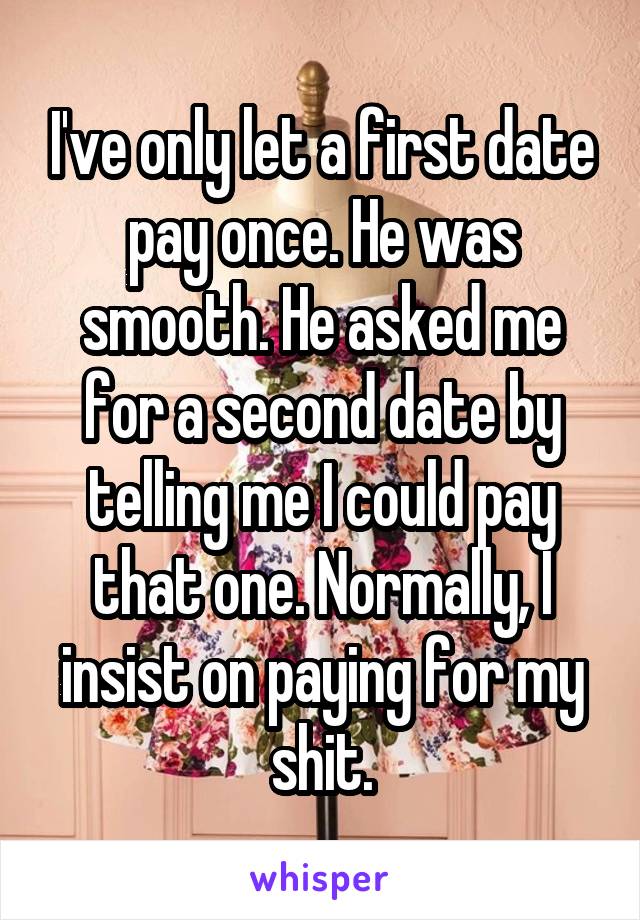 I've only let a first date pay once. He was smooth. He asked me for a second date by telling me I could pay that one. Normally, I insist on paying for my shit.