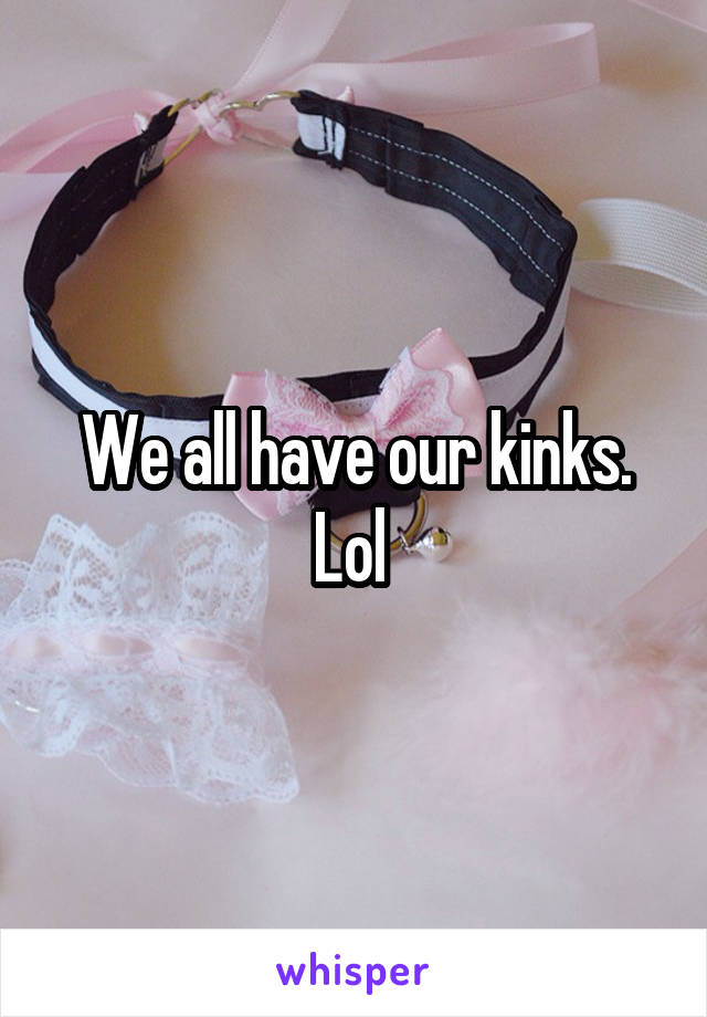 We all have our kinks. Lol 