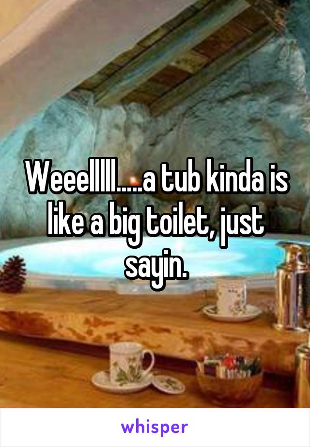 Weeelllll.....a tub kinda is like a big toilet, just sayin.