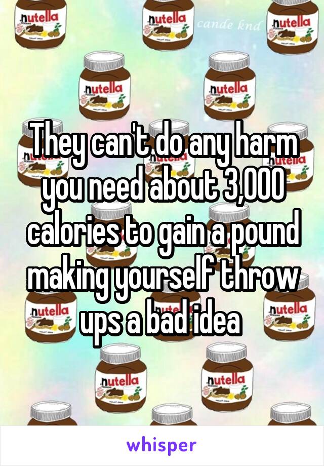 They can't do any harm you need about 3,000 calories to gain a pound making yourself throw ups a bad idea 