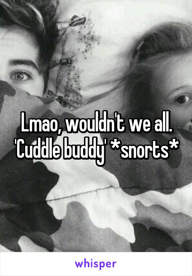 Lmao, wouldn't we all. 'Cuddle buddy' *snorts*
