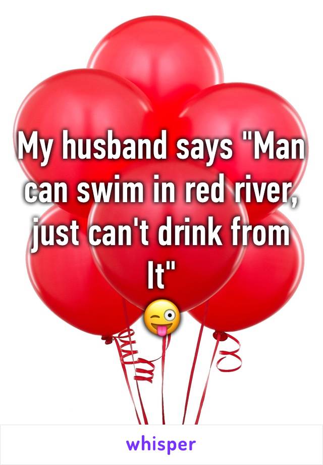 My husband says "Man can swim in red river, just can't drink from
It"
😜