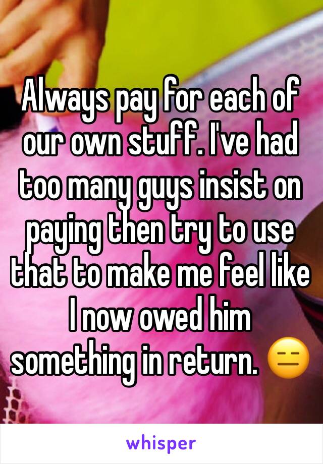 Always pay for each of our own stuff. I've had too many guys insist on paying then try to use that to make me feel like I now owed him something in return. 😑