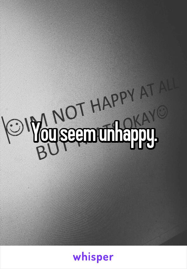 You seem unhappy.
