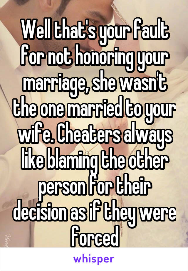 Well that's your fault for not honoring your marriage, she wasn't the one married to your wife. Cheaters always like blaming the other person for their decision as if they were forced