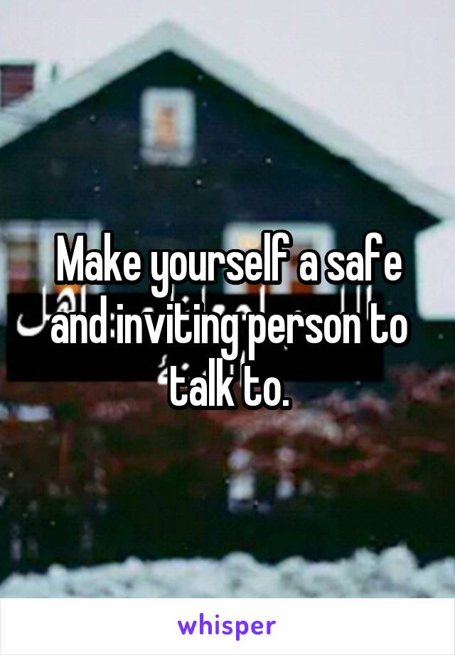 Make yourself a safe and inviting person to talk to.