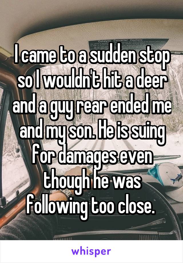 I came to a sudden stop so I wouldn't hit a deer and a guy rear ended me and my son. He is suing for damages even though he was following too close. 