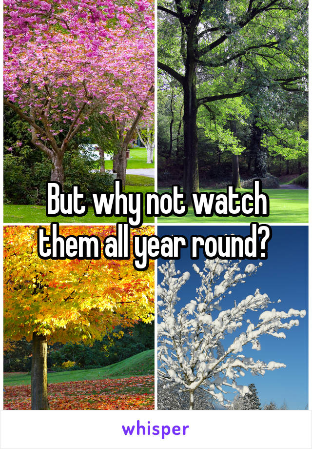 But why not watch them all year round? 