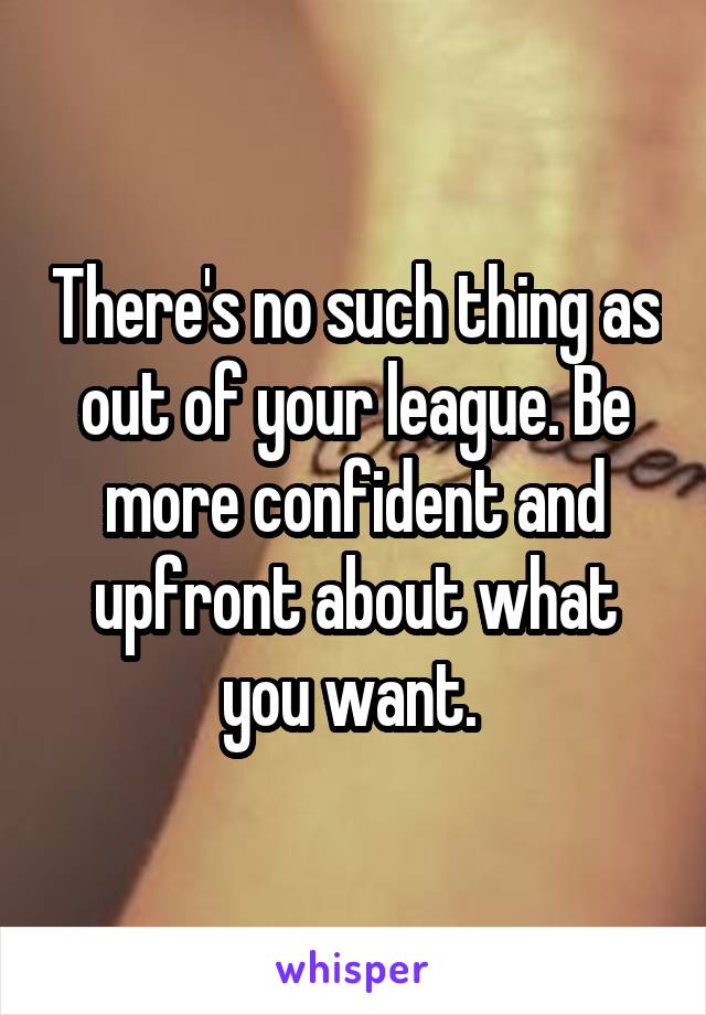 There's no such thing as out of your league. Be more confident and upfront about what you want. 