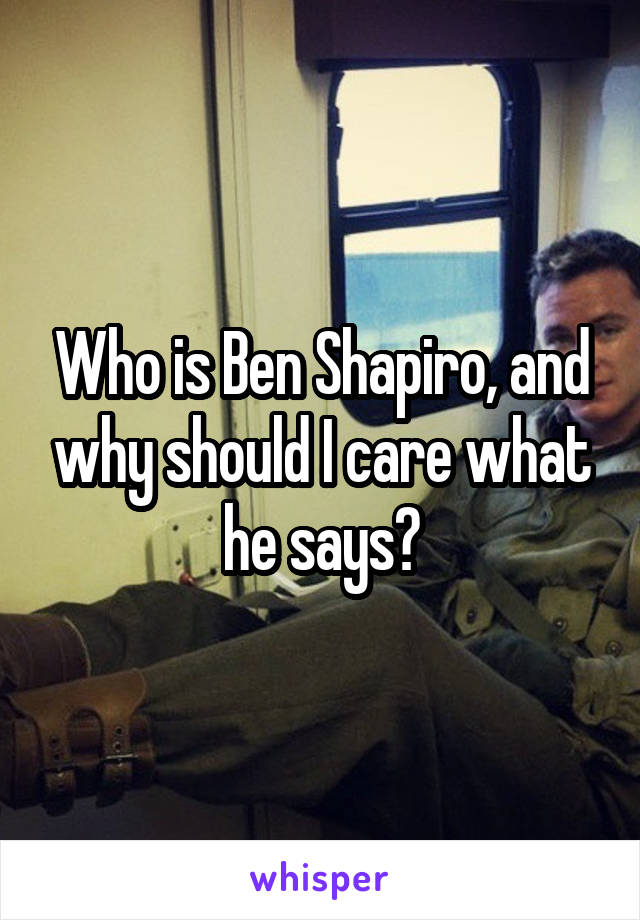 Who is Ben Shapiro, and why should I care what he says?