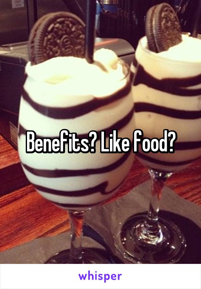 Benefits? Like food?