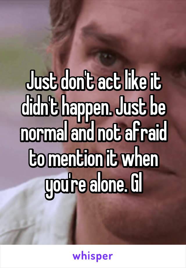 Just don't act like it didn't happen. Just be normal and not afraid to mention it when you're alone. Gl