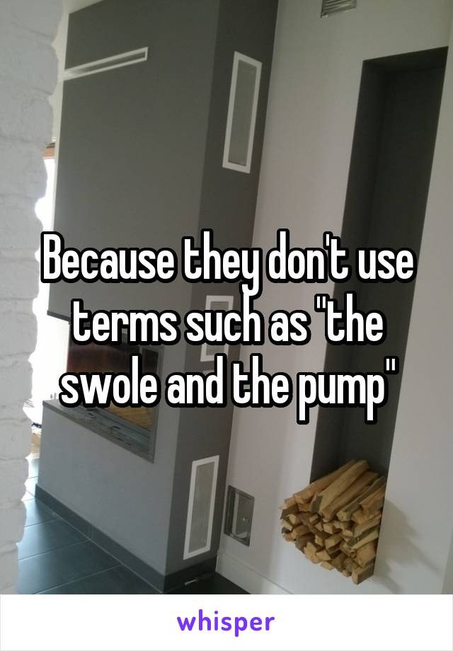 Because they don't use terms such as "the swole and the pump"