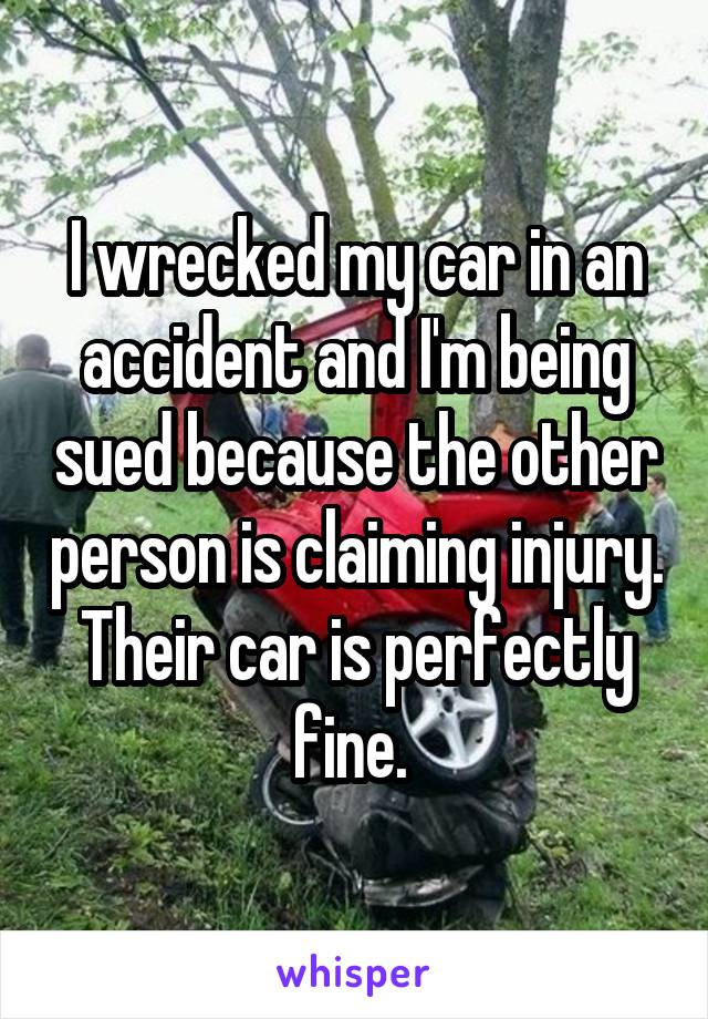 I wrecked my car in an accident and I'm being sued because the other person is claiming injury. Their car is perfectly fine. 